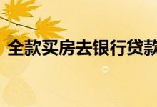 全款买房去银行贷款 能全款要不要贷款买房