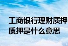 工商银行理财质押什么意思 交通银行的理财质押是什么意思