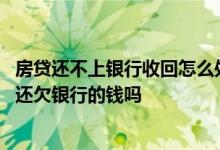 房贷还不上银行收回怎么处理 房贷还不起房子被银行收回后还欠银行的钱吗