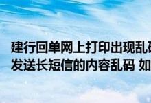 建行回单网上打印出现乱码 建设银行：我的手机在接收建行发送长短信的内容乱码 如何解决此问题
