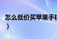 怎么低价买苹果手机（这几种方法可了解一下）