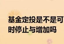 基金定投是不是可以随时终止 基金定投可随时停止与增加吗