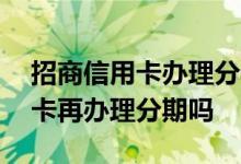 招商信用卡办理分期合适吗 请问有招商信用卡再办理分期吗