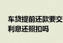 车贷提前还款要交全部利息吗 车贷提前还款利息还照扣吗