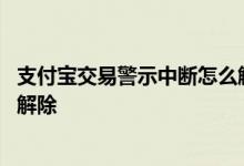 支付宝交易警示中断怎么解除借呗 支付宝交易警示中断怎么解除