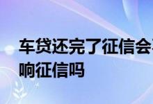 车贷还完了征信会不会体现 车贷提前还完影响征信吗