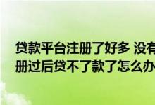 贷款平台注册了好多 没有贷款有影响吗 在多个贷款平台注册过后贷不了款了怎么办