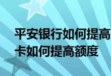 平安银行如何提高信用卡额度 平安银行信用卡如何提高额度