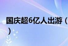 国庆超6亿人出游（实现旅游收入4665 6亿元）