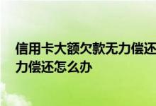 信用卡大额欠款无力偿还怎么办 信用卡欠款十几万 实在无力偿还怎么办