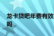 龙卡贷吧年费有效期 龙卡贷吧不用会收年费吗