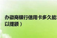 办徽商银行信用卡多久能拿卡（徽商银行信用卡使用多久可以提额）