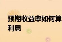 预期收益率如何算利息 预期收益率怎么计算利息