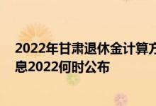 2022年甘肃退休金计算方法 甘肃退休人员养老金上调新消息2022何时公布 