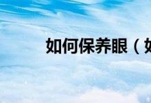 如何保养眼（如何保养眼部肌肤）