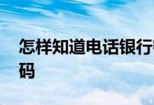 怎样知道电话银行密码 怎样知道电话银行密码