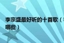 李宗盛最好听的十首歌（李宗盛的歌排行李宗盛经典歌曲有哪些）