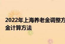 2022年上海养老金调整方案细则新消息出了吗 2022年养老金计算方法 