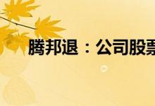 腾邦退：公司股票将在6月22日被摘牌