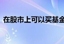 在股市上可以买基金吗 基金是在股市里买吗