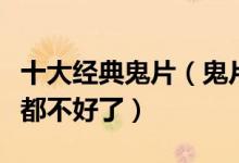 十大经典鬼片（鬼片排行榜前十名看完整个人都不好了）