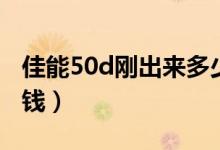佳能50d刚出来多少钱（佳能50d价格是多少钱）