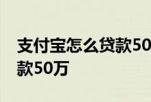 支付宝怎么贷款50万 支付宝什么产品可以贷款50万