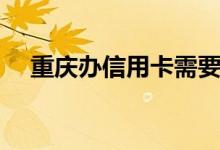 重庆办信用卡需要什么（重庆办信用卡）