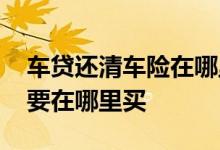 车贷还清车险在哪里买 车贷没有还清车险需要在哪里买