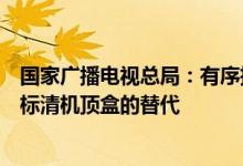 国家广播电视总局：有序推进直播卫星高清超高清机顶盒对标清机顶盒的替代