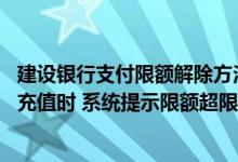 建设银行支付限额解除方法 建设银行：我上行短信进行缴费充值时 系统提示限额超限