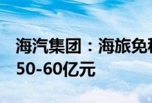 海汽集团：海旅免税100%股权预估值区间为50-60亿元