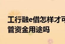 工行融e借怎样才可以借到钱 工行融e借会监管资金用途吗
