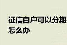 征信白户可以分期买车吗 买车分期征信不过怎么办