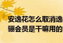安逸花怎么取消逸骊会员自动续费 安逸花逸骊会员是干嘛用的