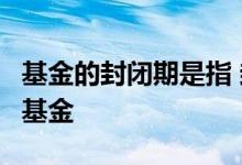 基金的封闭期是指 封闭期5年的基金属于什么基金