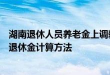湖南退休人员养老金上调新消息2022何时公布 2022年湖南退休金计算方法 