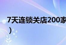 7天连锁关店200家（7天连锁酒店最新消息！）