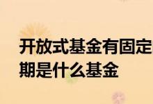 开放式基金有固定的存续期限 有固定的存续期是什么基金