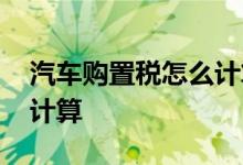 汽车购置税怎么计算含税价 汽车购置税怎么计算