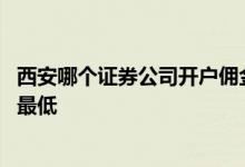 西安哪个证券公司开户佣金最低 股票开户哪家证券公司佣金最低
