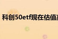 科创50etf现在估值高吗 科创etf50算市值吗