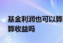 基金利润也可以算收益吗 基金盈利的钱还能算收益吗