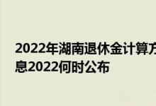 2022年湖南退休金计算方法 湖南退休人员养老金上调新消息2022何时公布 
