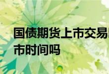 国债期货上市交易时间 有人知道国债期货上市时间吗