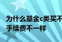 为什么基金c类买不收手续费 同样基金为什么手续费不一样