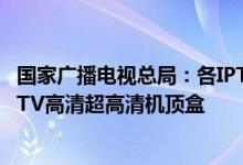 国家广播电视总局：各IPTV运营服务机构应大力推广普及IPTV高清超高清机顶盒