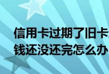 信用卡过期了旧卡还可以用吗 信用卡过期了钱还没还完怎么办