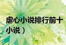 虐心小说排行前十（虐心小说推荐好看虐心的小说）
