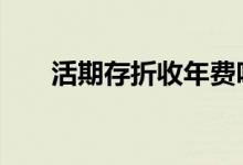 活期存折收年费吗 活期存折收年费吗